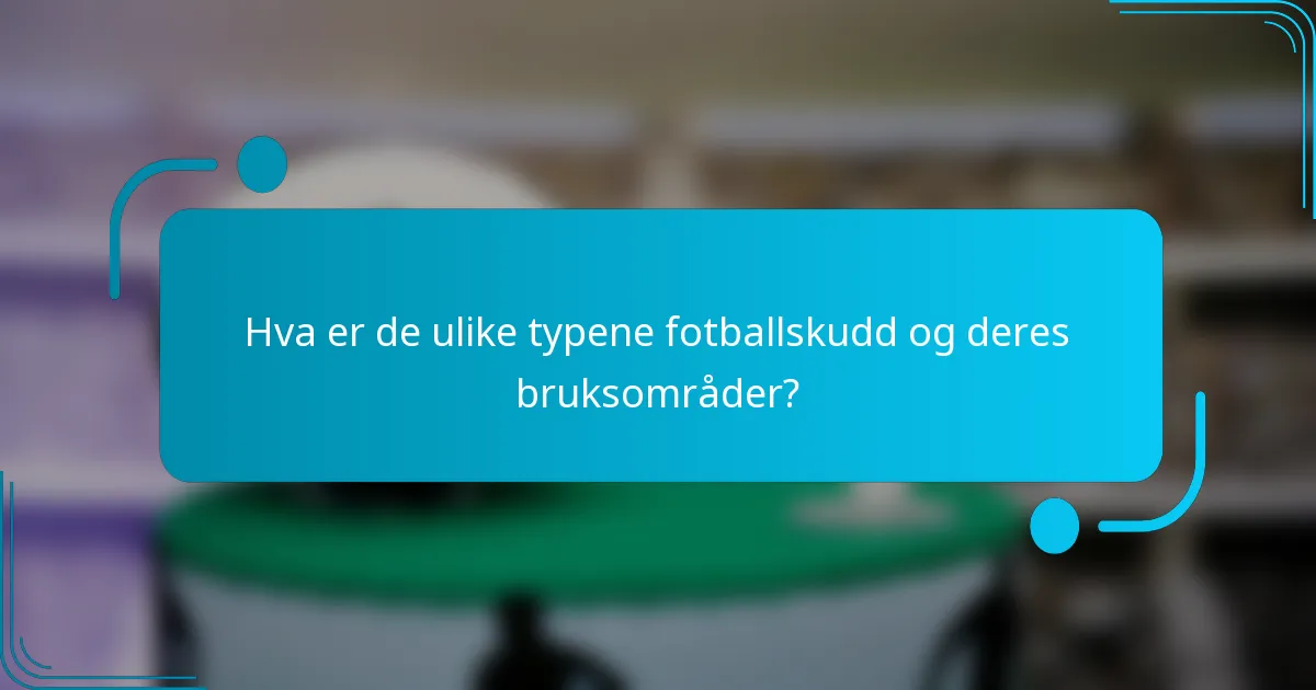 Hva er de ulike typene fotballskudd og deres bruksområder?