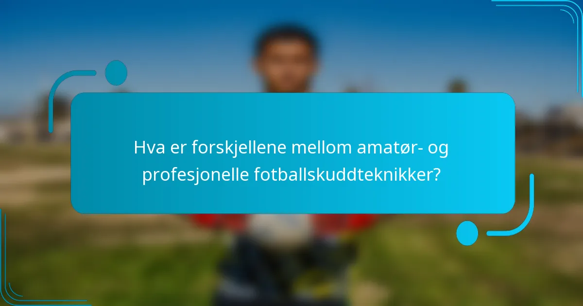 Hva er forskjellene mellom amatør- og profesjonelle fotballskuddteknikker?