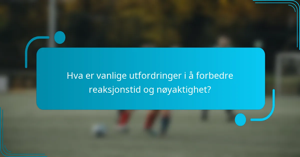Hva er vanlige utfordringer i å forbedre reaksjonstid og nøyaktighet?
