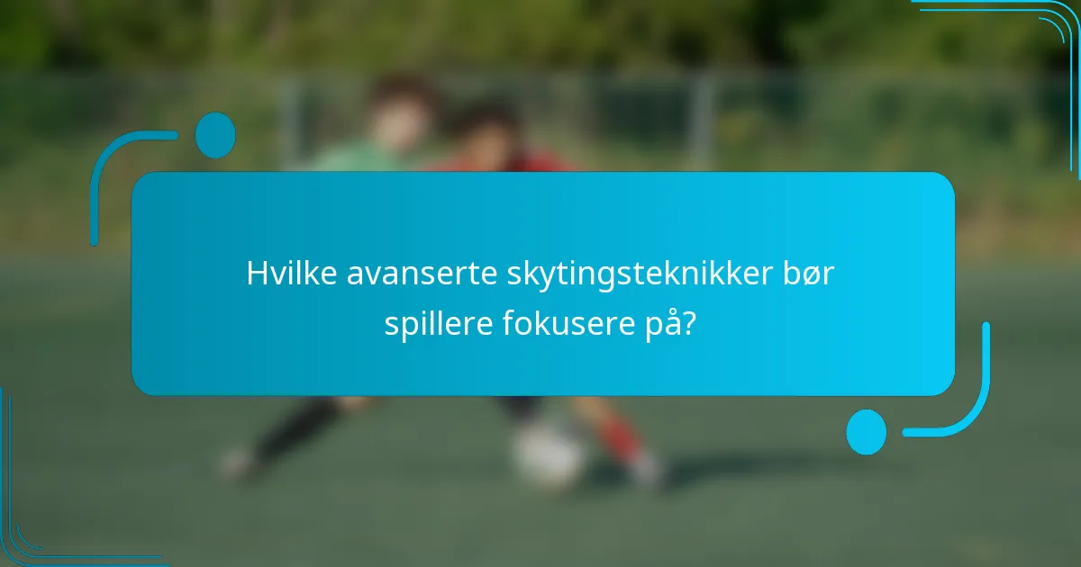 Hvilke avanserte skytingsteknikker bør spillere fokusere på?