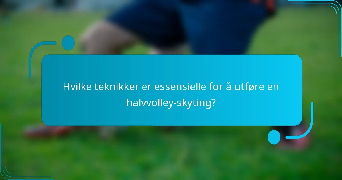 Hvilke teknikker er essensielle for å utføre en halvvolley-skyting?