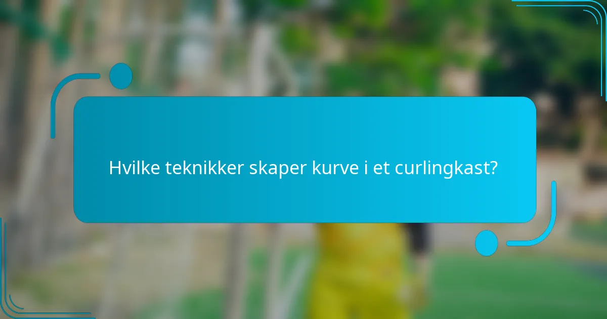 Hvilke teknikker skaper kurve i et curlingkast?