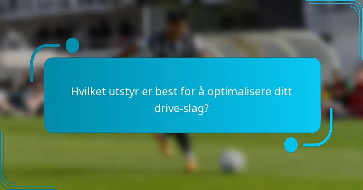 Hvilket utstyr er best for å optimalisere ditt drive-slag?