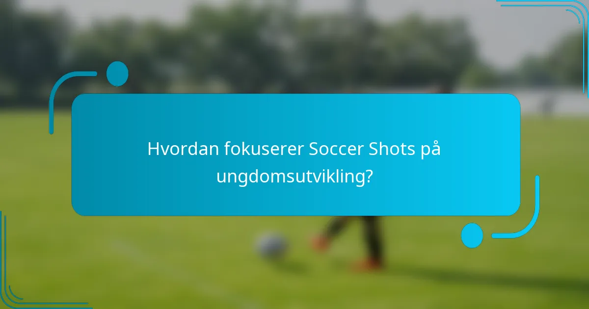 Hvordan fokuserer Soccer Shots på ungdomsutvikling?