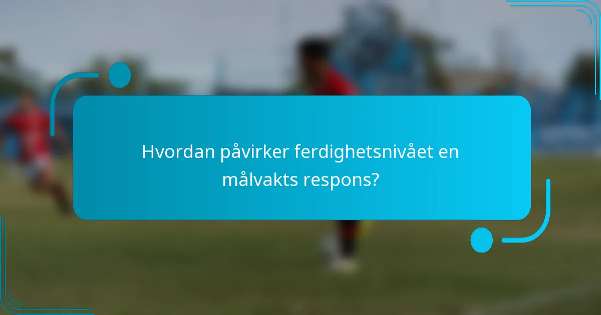 Hvordan påvirker ferdighetsnivået en målvakts respons?