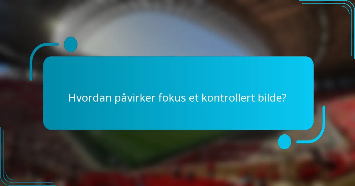 Hvordan påvirker fokus et kontrollert bilde?