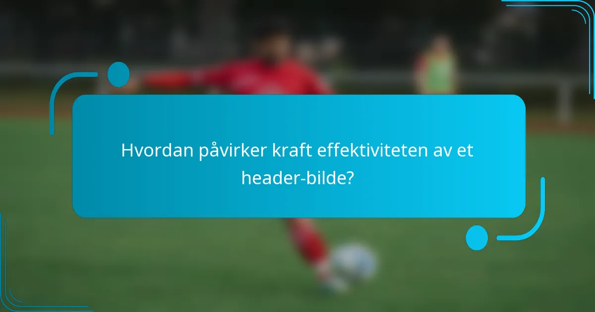 Hvordan påvirker kraft effektiviteten av et header-bilde?