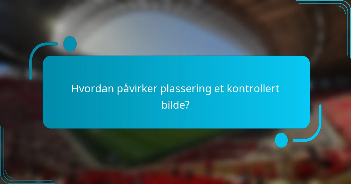 Hvordan påvirker plassering et kontrollert bilde?