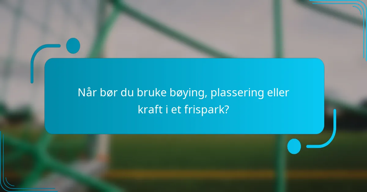 Når bør du bruke bøying, plassering eller kraft i et frispark?