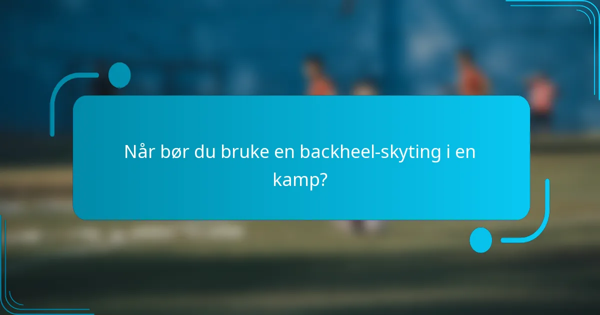 Når bør du bruke en backheel-skyting i en kamp?